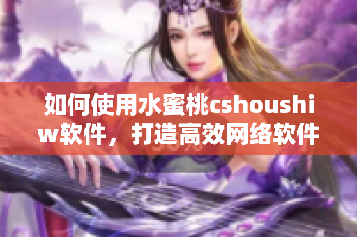 如何使用水蜜桃cshoushiw軟件，打造高效網(wǎng)絡(luò)軟件開發(fā)？