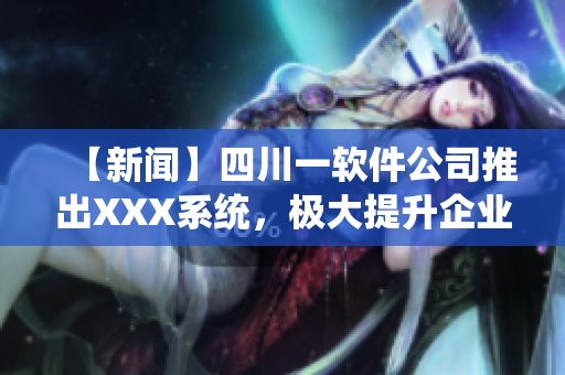 【新聞】四川一軟件公司推出XXX系統(tǒng)，極大提升企業(yè)管理效率