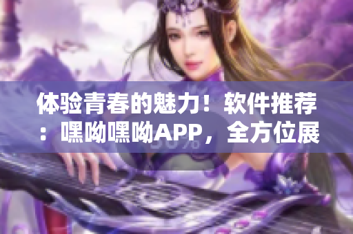 體驗青春的魅力！軟件推薦：嘿呦嘿呦APP，全方位展現(xiàn)網(wǎng)絡(luò)軟件魅力！