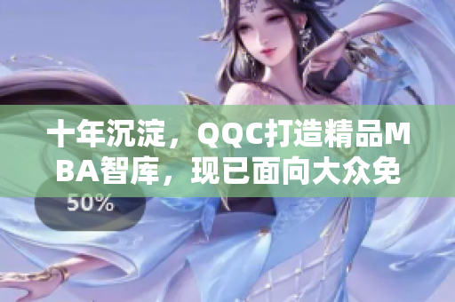 十年沉淀，QQC打造精品MBA智庫，現(xiàn)已面向大眾免費(fèi)下載