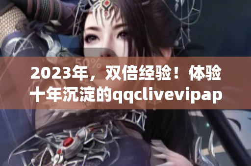 2023年，雙倍經(jīng)驗(yàn)！體驗(yàn)十年沉淀的qqclivevipapp，提升你的網(wǎng)絡(luò)直播水平。