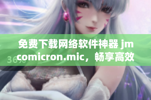 免費(fèi)下載網(wǎng)絡(luò)軟件神器 jmcomicron.mic，暢享高效便捷操作