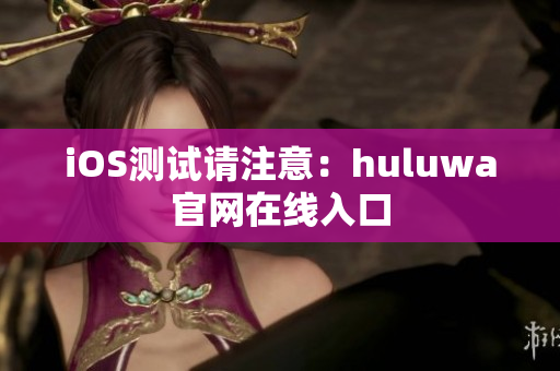 iOS測試請注意：huluwa官網(wǎng)在線入口