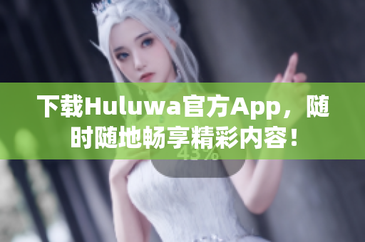 下載Huluwa官方App，隨時(shí)隨地暢享精彩內(nèi)容！