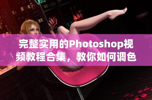 完整實(shí)用的Photoshop視頻教程合集，教你如何調(diào)色和剪輯高清影像