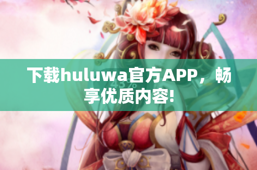 下載huluwa官方APP，暢享優(yōu)質(zhì)內(nèi)容!