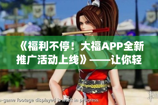 《福利不停！大福APP全新推廣活動(dòng)上線》——讓你輕松get軟件最新玩法！