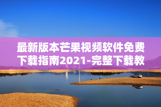 最新版本芒果視頻軟件免費(fèi)下載指南2021-完整下載教程及安裝步驟