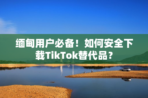 緬甸用戶必備！如何安全下載TikTok替代品？