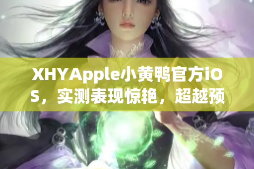 XHYApple小黃鴨官方iOS，實(shí)測(cè)表現(xiàn)驚艷，超越預(yù)期！