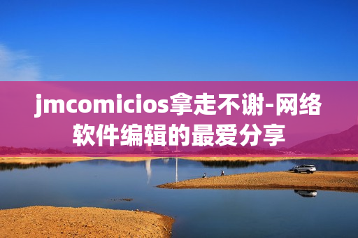 jmcomicios拿走不謝-網(wǎng)絡軟件編輯的最愛分享