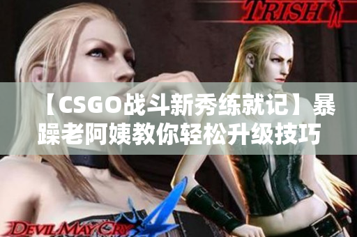 【CSGO戰(zhàn)斗新秀練就記】暴躁老阿姨教你輕松升級技巧