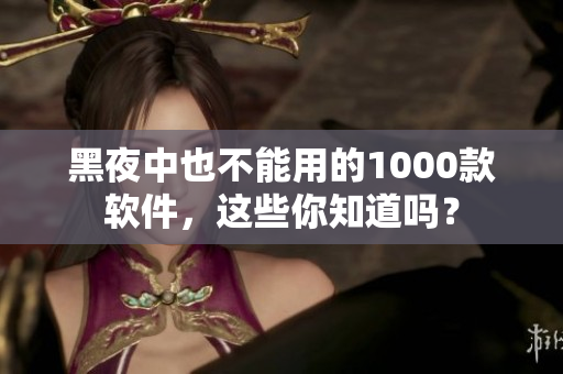 黑夜中也不能用的1000款軟件，這些你知道嗎？