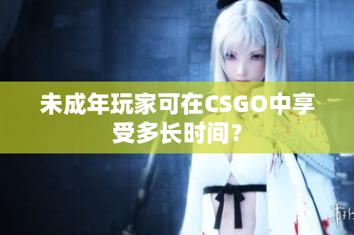 未成年玩家可在CSGO中享受多長時間？