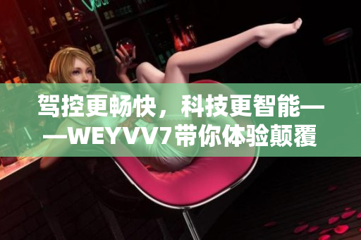 駕控更暢快，科技更智能——WEYVV7帶你體驗顛覆性SUV駕乘之旅