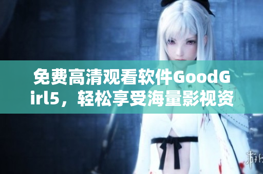 免費高清觀看軟件GoodGirl5，輕松享受海量影視資源