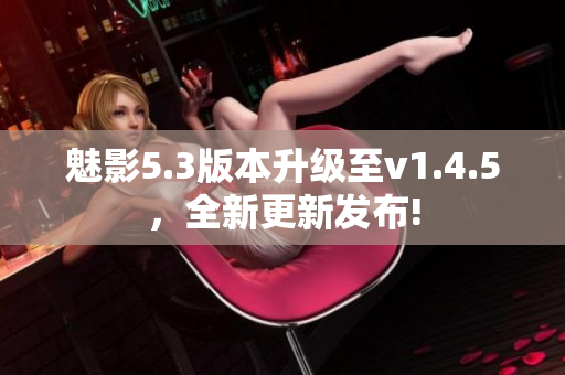 魅影5.3版本升級至v1.4.5，全新更新發(fā)布!