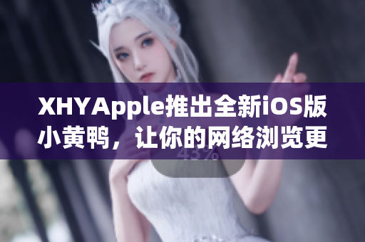 XHYApple推出全新iOS版小黃鴨，讓你的網(wǎng)絡(luò)瀏覽更便捷