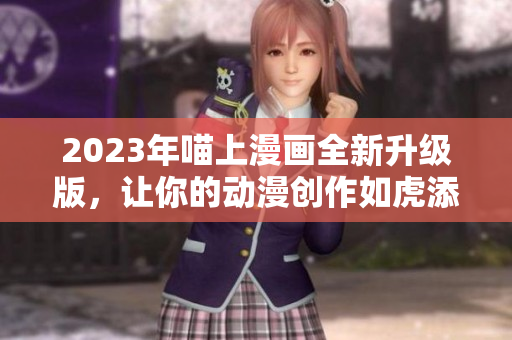 2023年喵上漫畫全新升級版，讓你的動漫創(chuàng)作如虎添翼！