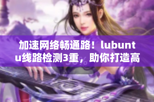 加速網(wǎng)絡(luò)暢通路！lubuntu線路檢測(cè)3重，助你打造高效軟件！