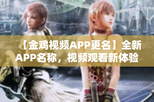 【金雞視頻APP更名】全新APP名稱，視頻觀看新體驗(yàn)!