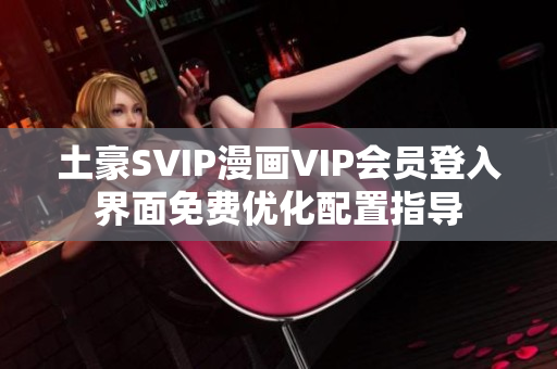 土豪SVIP漫畫VIP會員登入界面免費(fèi)優(yōu)化配置指導(dǎo)