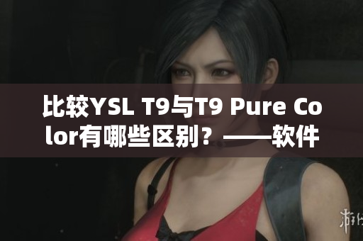 比較YSL T9與T9 Pure Color有哪些區(qū)別？——軟件編輯