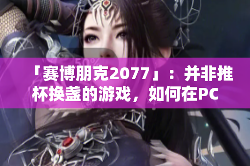 「賽博朋克2077」：并非推杯換盞的游戲，如何在PC上獲得最佳游戲體驗(yàn)