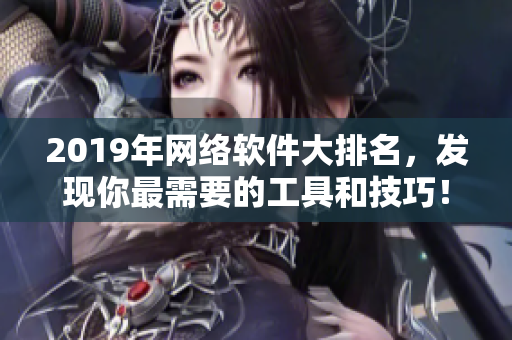 2019年網(wǎng)絡(luò)軟件大排名，發(fā)現(xiàn)你最需要的工具和技巧！