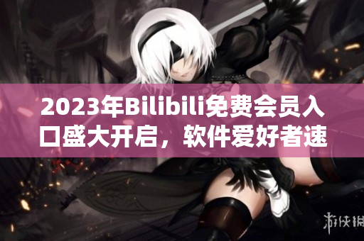 2023年Bilibili免費會員入口盛大開啟，軟件愛好者速來領(lǐng)取福利