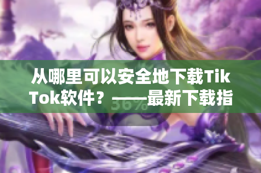 從哪里可以安全地下載TikTok軟件？——最新下載指南