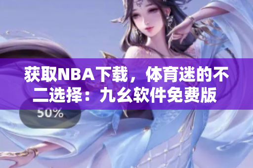 獲取NBA下載，體育迷的不二選擇：九幺軟件免費(fèi)版 網(wǎng)站