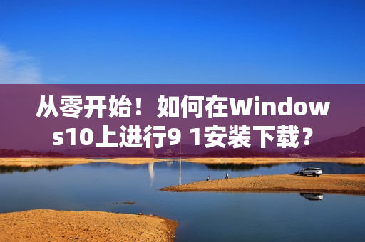 從零開始！如何在Windows10上進(jìn)行9 1安裝下載？