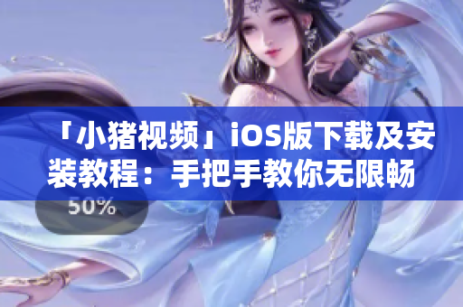 「小豬視頻」iOS版下載及安裝教程：手把手教你無限暢玩！