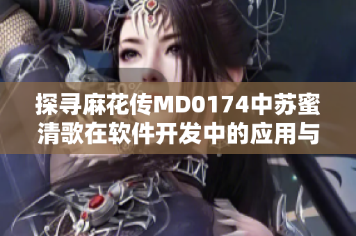 探尋麻花傳MD0174中蘇蜜清歌在軟件開發(fā)中的應(yīng)用與實踐