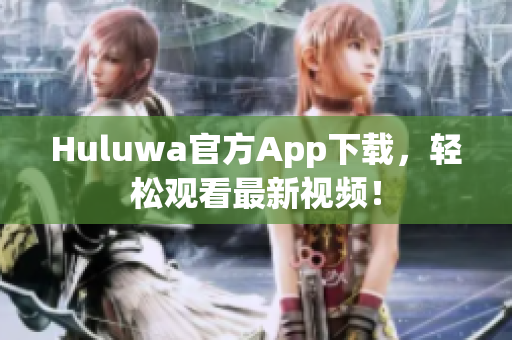 Huluwa官方App下載，輕松觀看最新視頻！