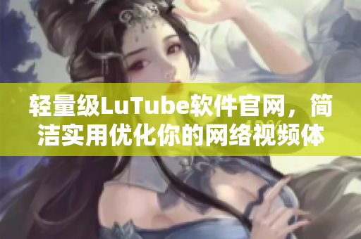 輕量級LuTube軟件官網(wǎng)，簡潔實用優(yōu)化你的網(wǎng)絡(luò)視頻體驗