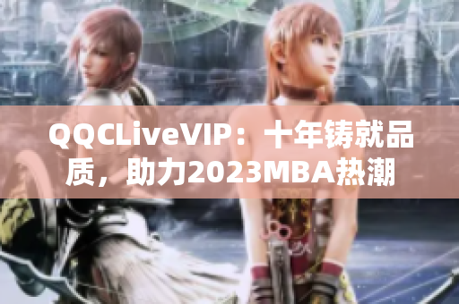 QQCLiveVIP：十年鑄就品質(zhì)，助力2023MBA熱潮