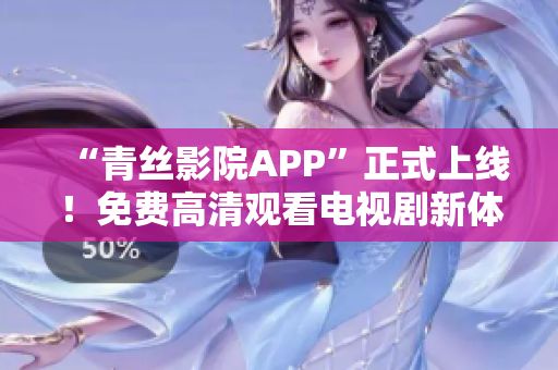 “青絲影院APP”正式上線！免費(fèi)高清觀看電視劇新體驗(yàn)！