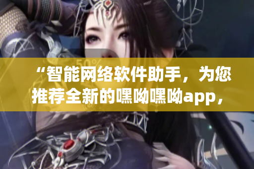 “智能網(wǎng)絡(luò)軟件助手，為您推薦全新的嘿呦嘿呦app，暢快體驗(yàn)網(wǎng)絡(luò)世界！”