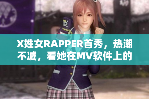 X姓女RAPPER首秀，熱潮不減，看她在MV軟件上的表現(xiàn)!