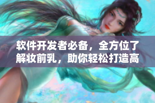 軟件開發(fā)者必備，全方位了解妝前乳，助你輕松打造高質(zhì)量軟件！