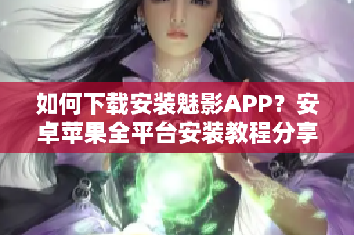 如何下載安裝魅影APP？安卓蘋果全平臺安裝教程分享