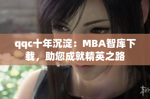 qqc十年沉淀：MBA智庫(kù)下載，助您成就精英之路