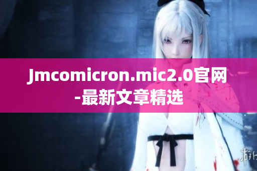 Jmcomicron.mic2.0官網(wǎng)-最新文章精選