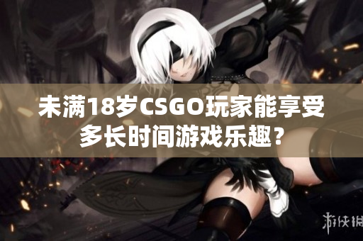 未滿18歲CSGO玩家能享受多長時間游戲樂趣？