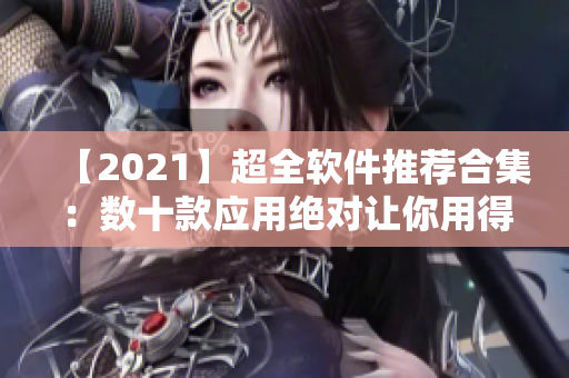 【2021】超全軟件推薦合集：數(shù)十款應(yīng)用絕對(duì)讓你用得舒心！