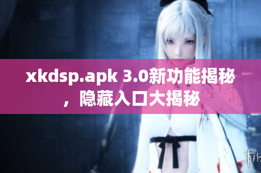 xkdsp.apk 3.0新功能揭秘，隱藏入口大揭秘