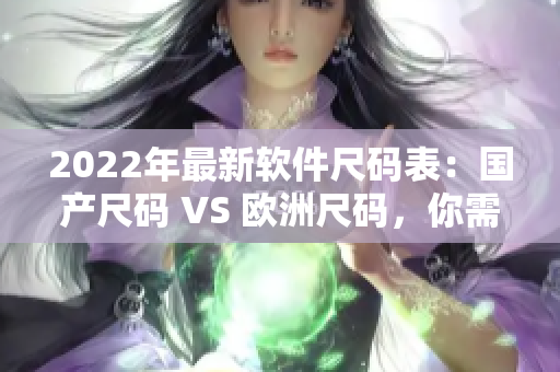 2022年最新軟件尺碼表：國產(chǎn)尺碼 VS 歐洲尺碼，你需要知道的一切！