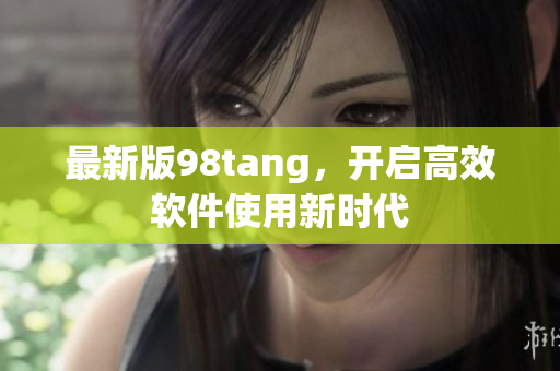 最新版98tang，開啟高效軟件使用新時代